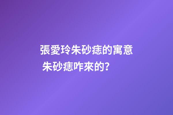 張愛玲朱砂痣的寓意 朱砂痣咋來的？